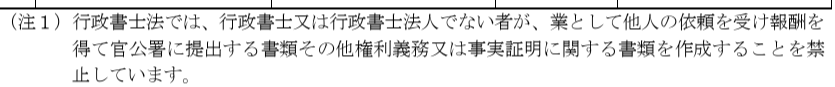 行政書士法では、行政書士又は行政書士法人でない者が、業として他人の依頼を受け報酬を得て官公署に提出する書類その他権利義務又は事実証明に関する書類を作成することを禁止しています。